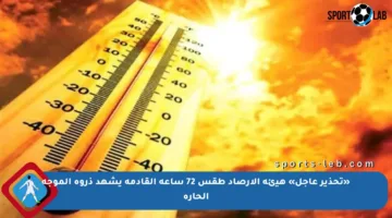 «تحذير عاجل» هيئة الأرصاد طقس 72 ساعة القادمة يشهد ذروة الموجة الحارة